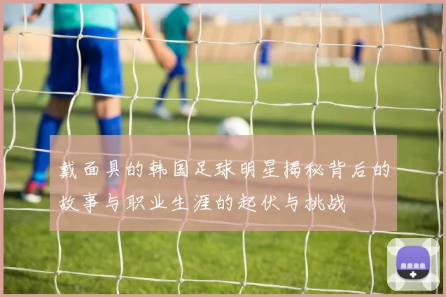 戴面具的韩国足球明星揭秘背后的故事与职业生涯的起伏与挑战