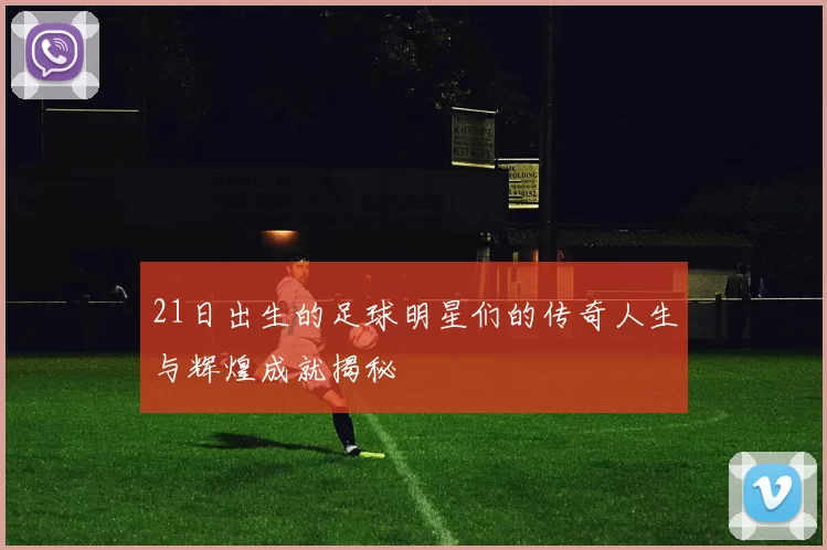 21日出生的足球明星们的传奇人生与辉煌成就揭秘