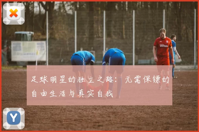 足球明星的独立之路：无需保镖的自由生活与真实自我