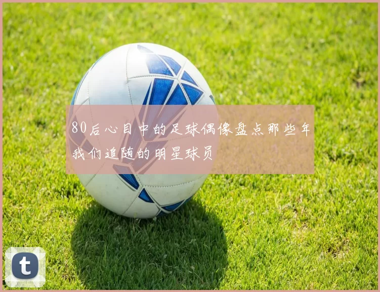 80后心目中的足球偶像盘点那些年我们追随的明星球员