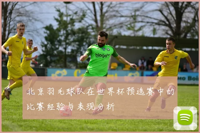 北京羽毛球队在世界杯预选赛中的比赛经验与表现分析