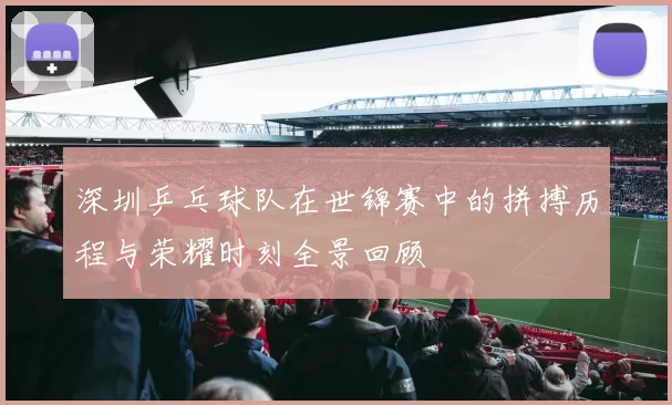 深圳乒乓球队在世锦赛中的拼搏历程与荣耀时刻全景回顾