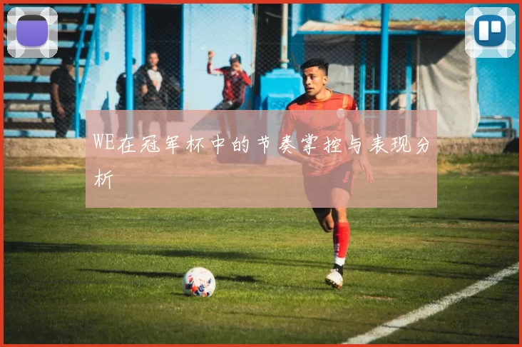 WE在冠军杯中的节奏掌控与表现分析