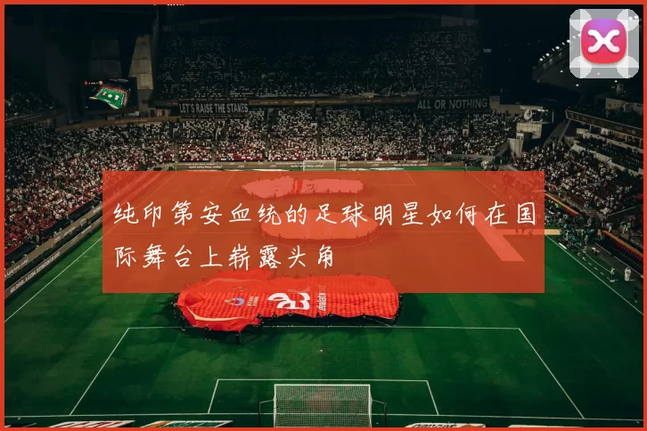 纯印第安血统的足球明星如何在国际舞台上崭露头角