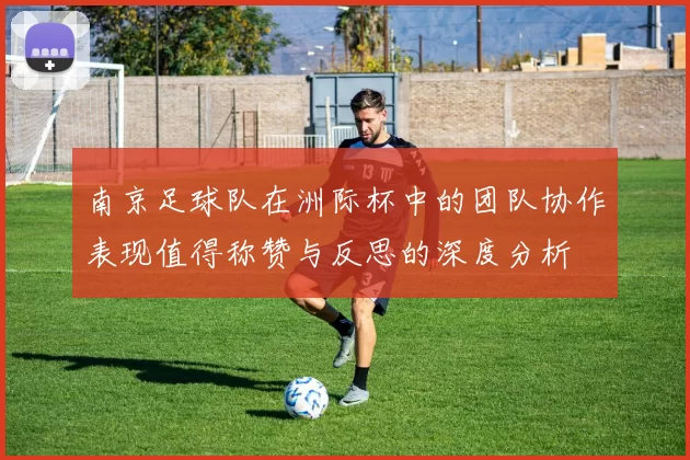 南京足球队在洲际杯中的团队协作表现值得称赞与反思的深度分析