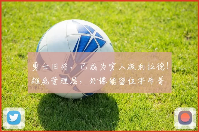 勇士旧将，已成为穷人版利拉德！雄鹿管理层，好像能留住字母哥