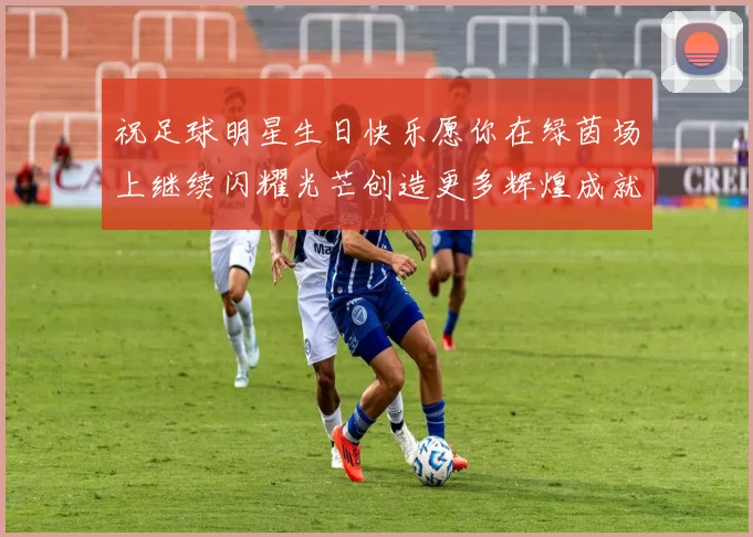 祝足球明星生日快乐愿你在绿茵场上继续闪耀光芒创造更多辉煌成就