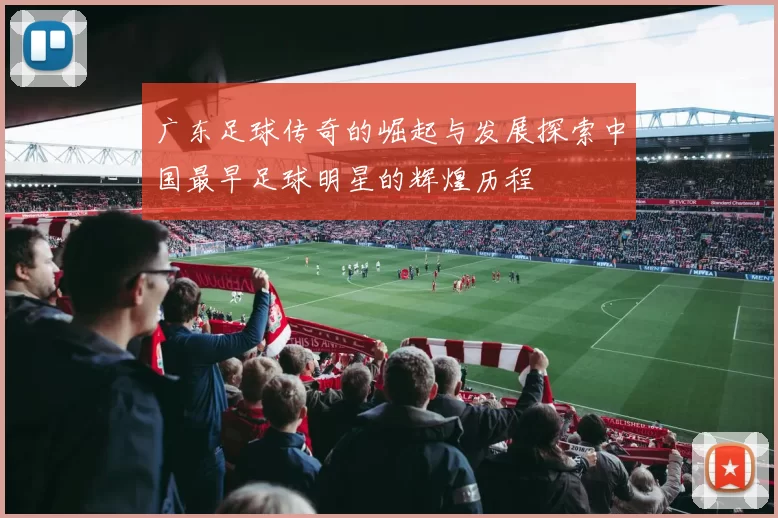 广东足球传奇的崛起与发展探索中国最早足球明星的辉煌历程