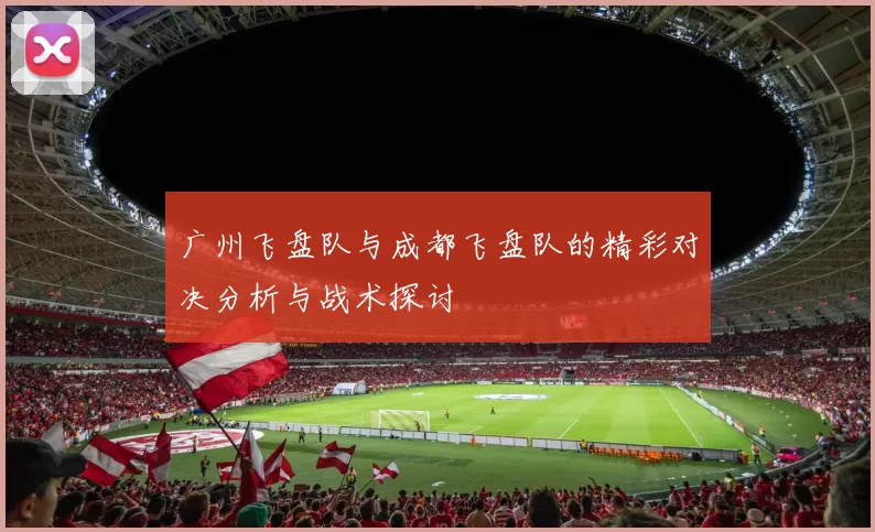 广州飞盘队与成都飞盘队的精彩对决分析与战术探讨