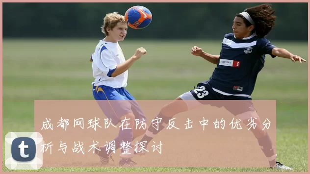 成都网球队在防守反击中的优劣分析与战术调整探讨