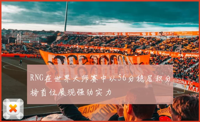 RNG在世界大师赛中以56分稳居积分榜首位展现强劲实力
