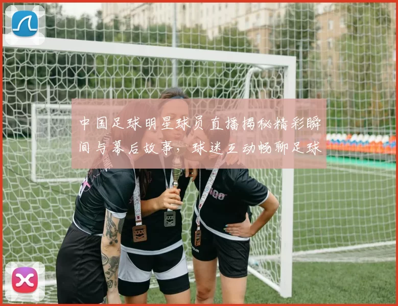 中国足球明星球员直播揭秘精彩瞬间与幕后故事，球迷互动畅聊足球梦想