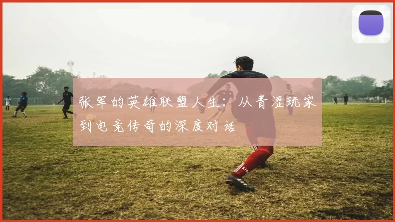 张军的英雄联盟人生：从青涩玩家到电竞传奇的深度对话