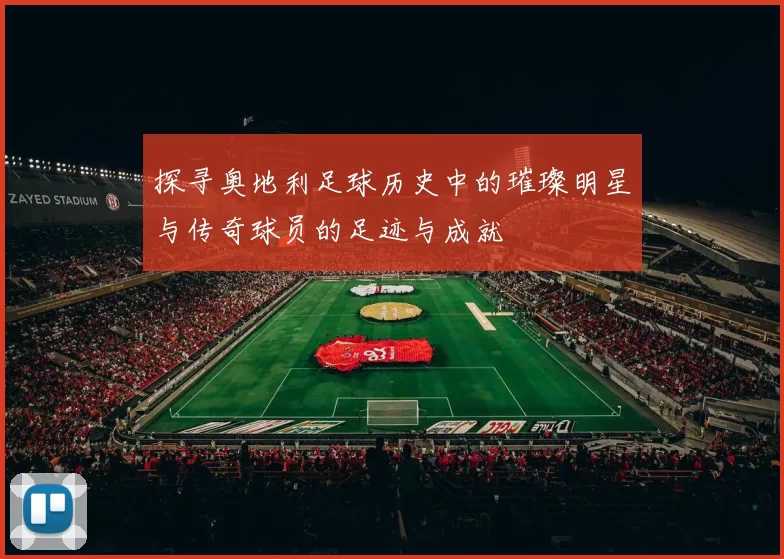 探寻奥地利足球历史中的璀璨明星与传奇球员的足迹与成就