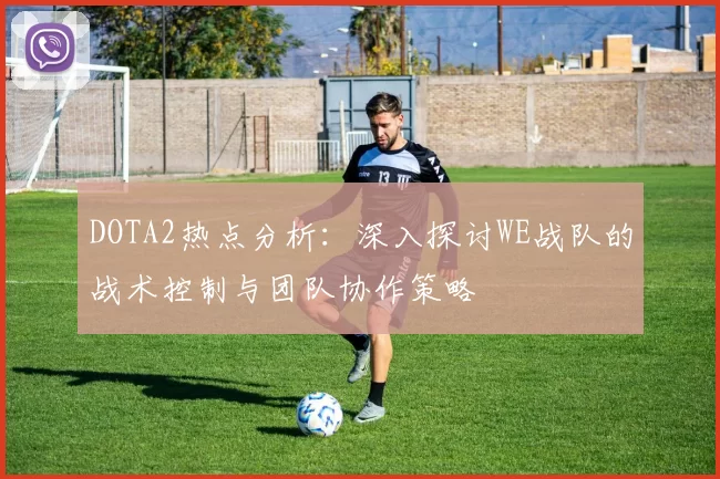 DOTA2热点分析：深入探讨WE战队的战术控制与团队协作策略