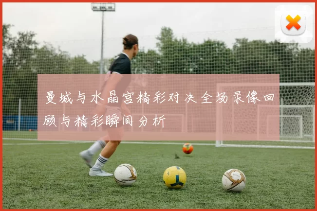 曼城与水晶宫精彩对决全场录像回顾与精彩瞬间分析