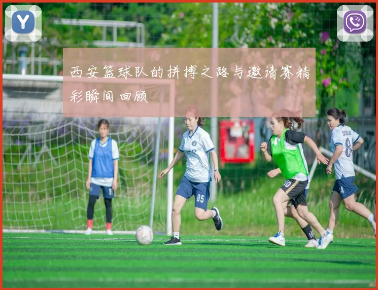 西安篮球队的拼搏之路与邀请赛精彩瞬间回顾