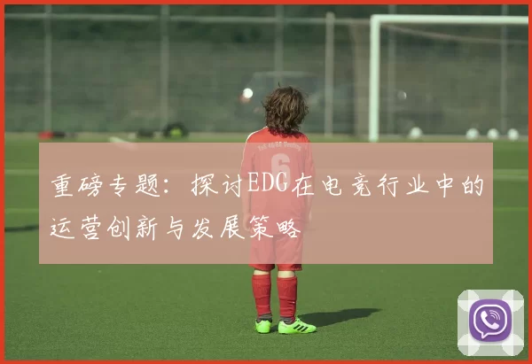 重磅专题：探讨EDG在电竞行业中的运营创新与发展策略