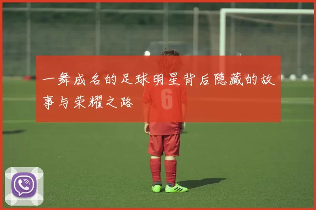 一舞成名的足球明星背后隐藏的故事与荣耀之路