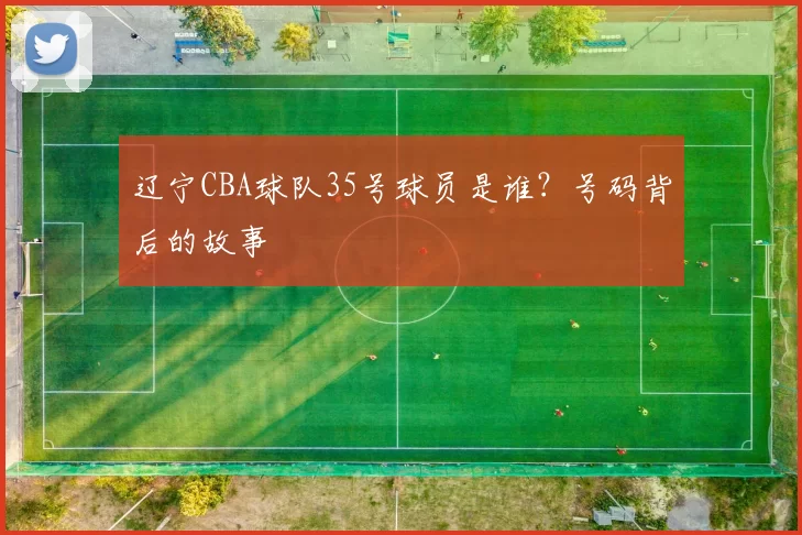 辽宁CBA球队35号球员是谁？号码背后的故事