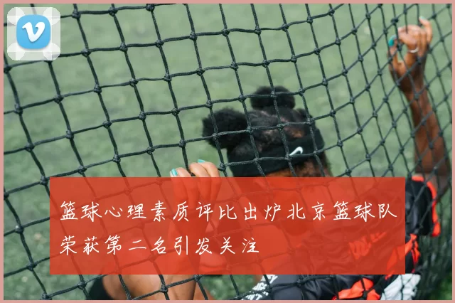篮球心理素质评比出炉北京篮球队荣获第二名引发关注
