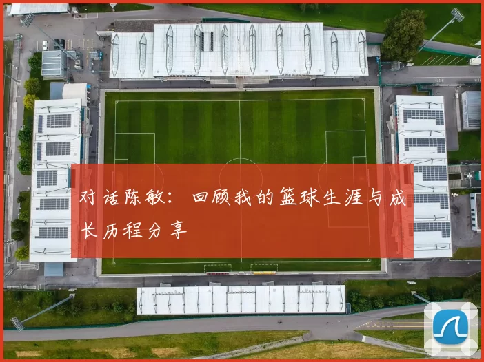 对话陈敏：回顾我的篮球生涯与成长历程分享