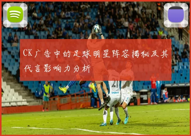 CK广告中的足球明星阵容揭秘及其代言影响力分析