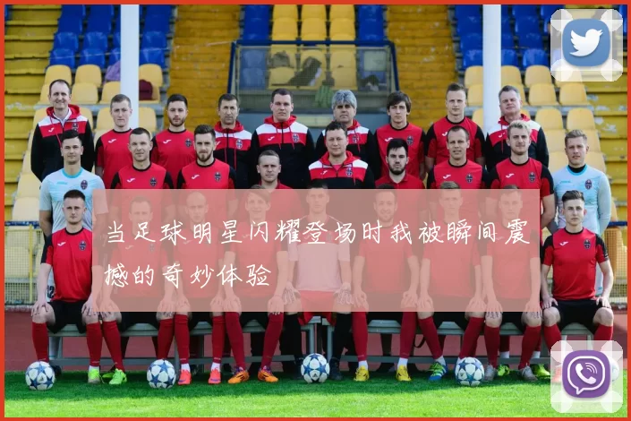 当足球明星闪耀登场时我被瞬间震撼的奇妙体验
