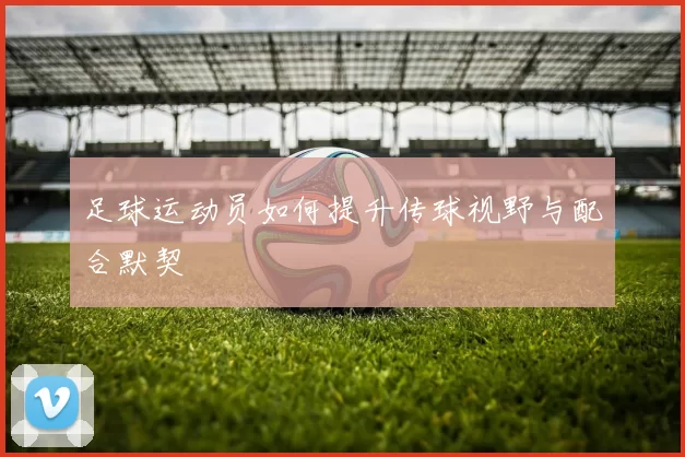 足球运动员如何提升传球视野与配合默契