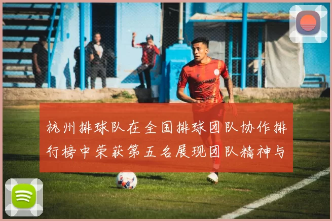 杭州排球队在全国排球团队协作排行榜中荣获第五名展现团队精神与实力
