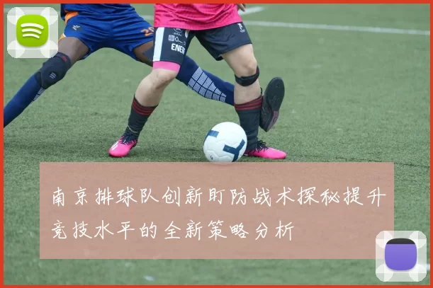 南京排球队创新盯防战术探秘提升竞技水平的全新策略分析
