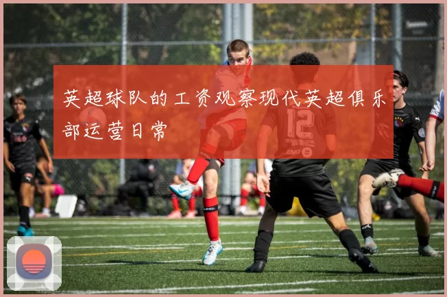 英超球队的工资观察现代英超俱乐部运营日常