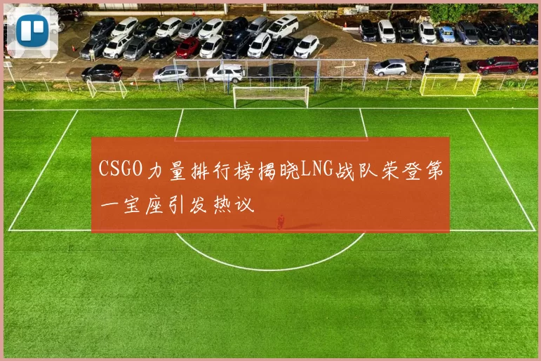 CSGO力量排行榜揭晓LNG战队荣登第一宝座引发热议