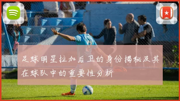 足球明星拉加后卫的身份揭秘及其在球队中的重要性分析