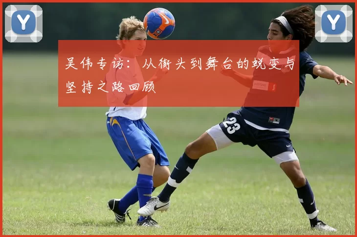 吴伟专访：从街头到舞台的蜕变与坚持之路回顾