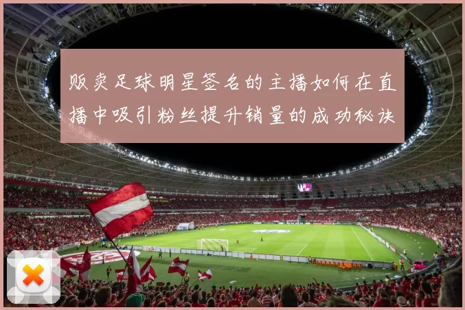 贩卖足球明星签名的主播如何在直播中吸引粉丝提升销量的成功秘诀