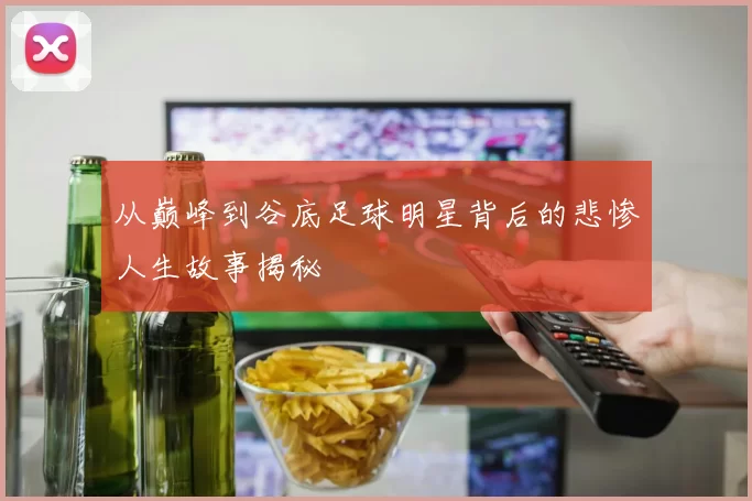 从巅峰到谷底足球明星背后的悲惨人生故事揭秘