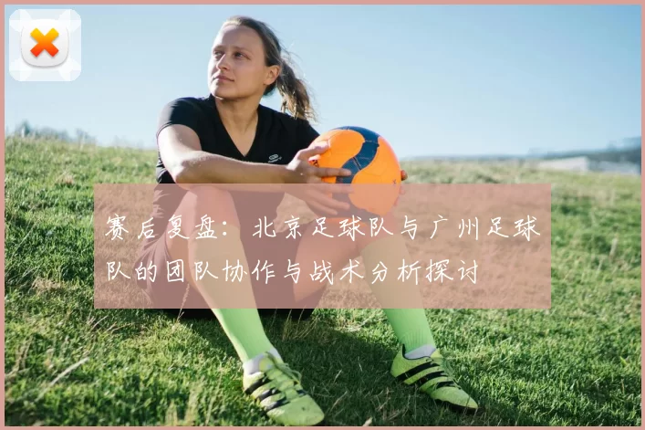 赛后复盘：北京足球队与广州足球队的团队协作与战术分析探讨