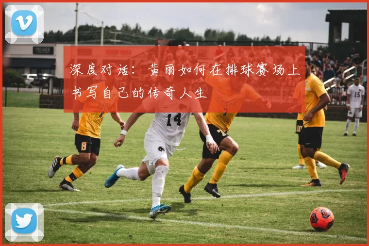 深度对话：黄丽如何在排球赛场上书写自己的传奇人生
