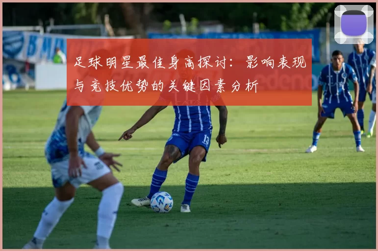 足球明星最佳身高探讨：影响表现与竞技优势的关键因素分析