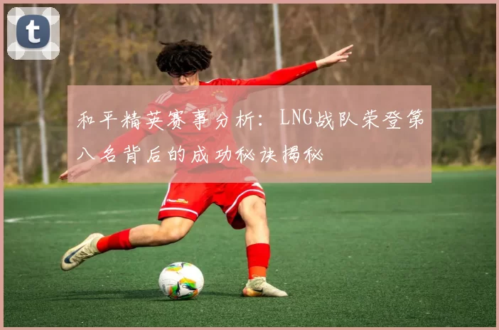 和平精英赛事分析：LNG战队荣登第八名背后的成功秘诀揭秘