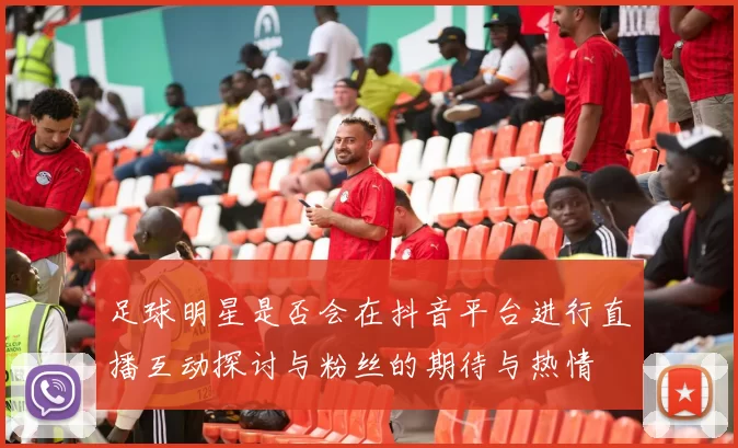 足球明星是否会在抖音平台进行直播互动探讨与粉丝的期待与热情