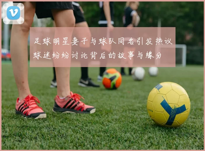 足球明星妻子与球队同名引发热议球迷纷纷讨论背后的故事与缘分