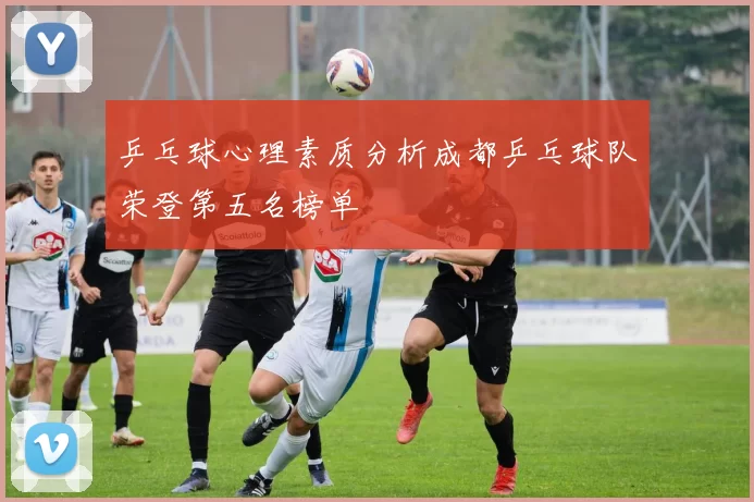 乒乓球心理素质分析成都乒乓球队荣登第五名榜单