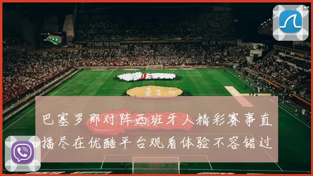 巴塞罗那对阵西班牙人精彩赛事直播尽在优酷平台观看体验不容错过