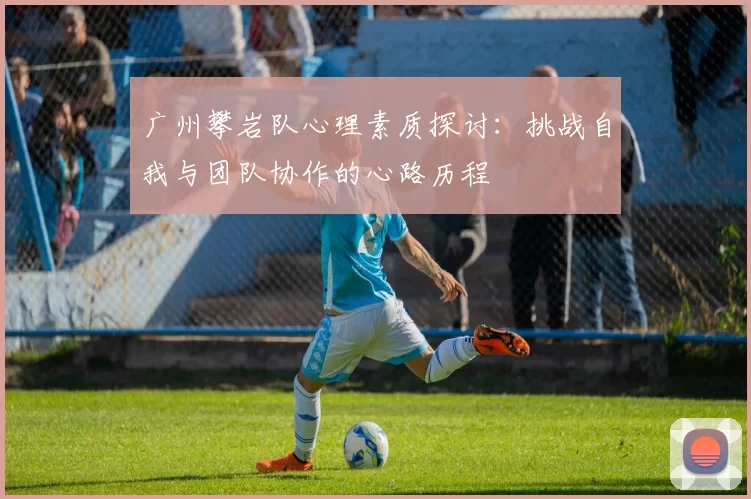 广州攀岩队心理素质探讨：挑战自我与团队协作的心路历程