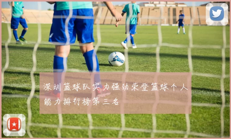 深圳篮球队实力强劲荣登篮球个人能力排行榜第三名