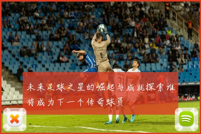 未来足球之星的崛起与成就探索谁将成为下一个传奇球员